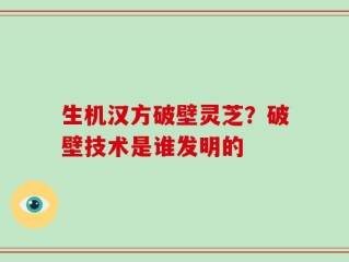 生机汉方破壁灵芝？破壁技术是谁发明的