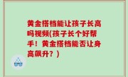 黄金搭档能让孩子长高吗视频(孩子长个好帮手！黄金搭档能否让身高飙升？)