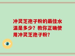 冲灵芝孢子粉的最佳水温是多少？教你正确使用冲灵芝孢子粉？