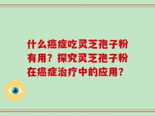 什么癌症吃灵芝孢子粉有用？探究灵芝孢子粉在癌症治疗中的应用？