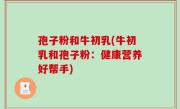 孢子粉和牛初乳(牛初乳和孢子粉：健康营养好帮手)