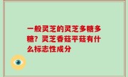 一般灵芝的灵芝多糖多糖？灵芝香菇平菇有什么标志性成分