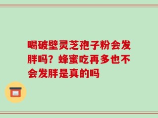 喝破壁灵芝孢子粉会发胖吗？蜂蜜吃再多也不会发胖是真的吗