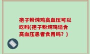 孢子粉炖鸡高血压可以吃吗(孢子粉炖鸡适合高血压患者食用吗？)