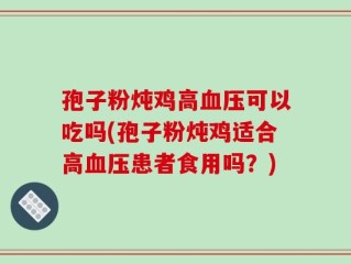 孢子粉炖鸡高血压可以吃吗(孢子粉炖鸡适合高血压患者食用吗？)