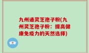 九州通灵芝孢子粉(九州灵芝孢子粉：提高健康免疫力的天然选择)