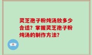 灵芝孢子粉炖汤放多少合适？掌握灵芝孢子粉炖汤的制作方法？