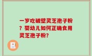 一岁吃破壁灵芝孢子粉？婴幼儿如何正确食用灵芝孢子粉？