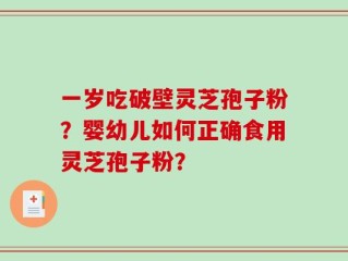 一岁吃破壁灵芝孢子粉？婴幼儿如何正确食用灵芝孢子粉？