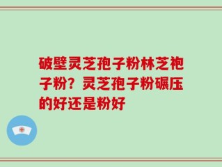 破壁灵芝孢子粉林芝袍子粉？灵芝孢子粉碾压的好还是粉好