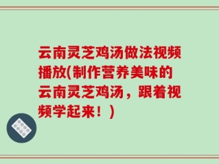 云南灵芝鸡汤做法视频播放(制作营养美味的云南灵芝鸡汤，跟着视频学起来！)