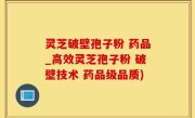 灵芝破壁孢子粉 药品_高效灵芝孢子粉 破壁技术 药品级品质)
