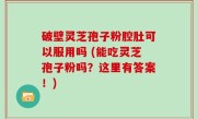 破壁灵芝孢子粉腔肚可以服用吗 (能吃灵芝孢子粉吗？这里有答案！)