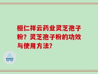 桓仁祥云药业灵芝孢子粉？灵芝孢子粉的功效与使用方法？