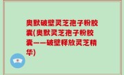 奥默破壁灵芝孢子粉胶囊(奥默灵芝孢子粉胶囊——破壁释放灵芝精华)