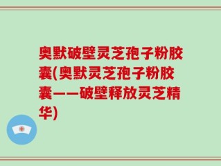 奥默破壁灵芝孢子粉胶囊(奥默灵芝孢子粉胶囊——破壁释放灵芝精华)