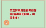 灵芝酵素用途有哪些作用(解读灵芝酵素，功效多多)