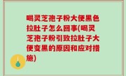 喝灵芝孢子粉大便黑色拉肚子怎么回事(喝灵芝孢子粉引致拉肚子大便变黑的原因和应对措施)