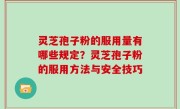 灵芝孢子粉的服用量有哪些规定？灵芝孢子粉的服用方法与安全技巧