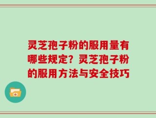 灵芝孢子粉的服用量有哪些规定？灵芝孢子粉的服用方法与安全技巧