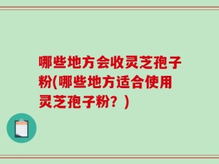 哪些地方会收灵芝孢子粉(哪些地方适合使用灵芝孢子粉？)