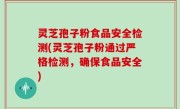 灵芝孢子粉食品安全检测(灵芝孢子粉通过严格检测，确保食品安全)