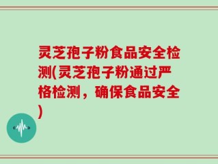 灵芝孢子粉食品安全检测(灵芝孢子粉通过严格检测，确保食品安全)