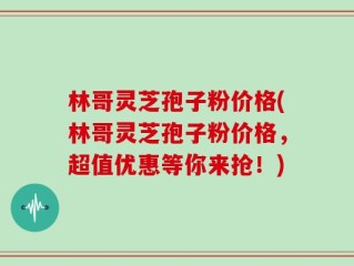 林哥灵芝孢子粉价格(林哥灵芝孢子粉价格，超值优惠等你来抢！)