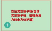百信灵芝孢子粉(百信灵芝孢子粉：增强免疫力的全方位护盾)