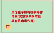 灵芝孢子粉有抗病毒作用吗(灵芝孢子粉可能具有抗病毒作用)
