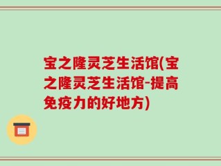 宝之隆灵芝生活馆(宝之隆灵芝生活馆-提高免疫力的好地方)