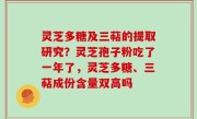 灵芝多糖及三萜的提取研究？灵芝孢子粉吃了一年了，灵芝多糖、三萜成份含量双高吗