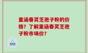 童涵春灵芝孢子粉的价格？了解童涵春灵芝孢子粉市场价？