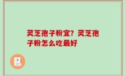 灵芝孢子粉宜？灵芝孢子粉怎么吃最好