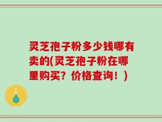 灵芝孢子粉多少钱哪有卖的(灵芝孢子粉在哪里购买？价格查询！)