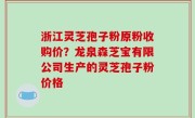 浙江灵芝孢子粉原粉收购价？龙泉森芝宝有限公司生产的灵芝孢子粉价格