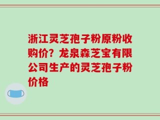 浙江灵芝孢子粉原粉收购价？龙泉森芝宝有限公司生产的灵芝孢子粉价格
