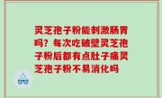 灵芝孢子粉能刺激肠胃吗？每次吃破壁灵芝孢子粉后都有点肚子痛灵芝孢子粉不易消化吗