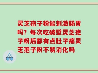 灵芝孢子粉能刺激肠胃吗？每次吃破壁灵芝孢子粉后都有点肚子痛灵芝孢子粉不易消化吗