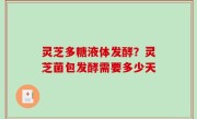 灵芝多糖液体发酵？灵芝菌包发酵需要多少天
