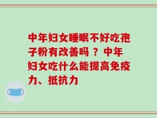 中年妇女睡眠不好吃孢子粉有改善吗 ？中年妇女吃什么能提高免疫力、抵抗力