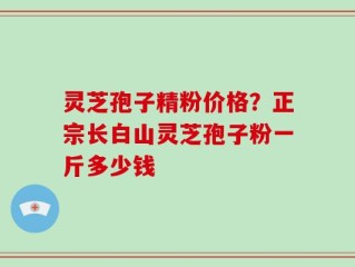 灵芝孢子精粉价格？正宗长白山灵芝孢子粉一斤多少钱