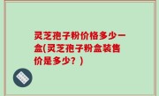 灵芝孢子粉价格多少一盒(灵芝孢子粉盒装售价是多少？)