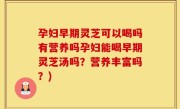孕妇早期灵芝可以喝吗有营养吗孕妇能喝早期灵芝汤吗？营养丰富吗？)