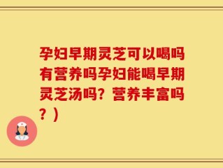 孕妇早期灵芝可以喝吗有营养吗孕妇能喝早期灵芝汤吗？营养丰富吗？)