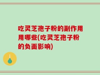 吃灵芝孢子粉的副作用用哪些(吃灵芝孢子粉的负面影响)