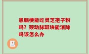 患脑梗能吃灵芝孢子粉吗？颈动脉斑块能消除吗该怎么办