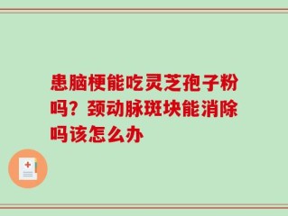 患脑梗能吃灵芝孢子粉吗？颈动脉斑块能消除吗该怎么办