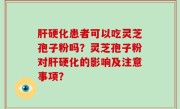 肝硬化患者可以吃灵芝孢子粉吗？灵芝孢子粉对肝硬化的影响及注意事项？