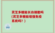 灵芝多糖能长白细胞吗(灵芝多糖能增强免疫系统吗？)